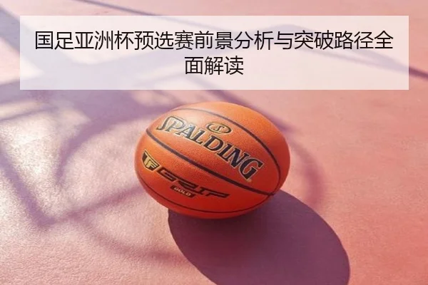 国足亚洲杯预选赛前景分析与突破路径全面解读