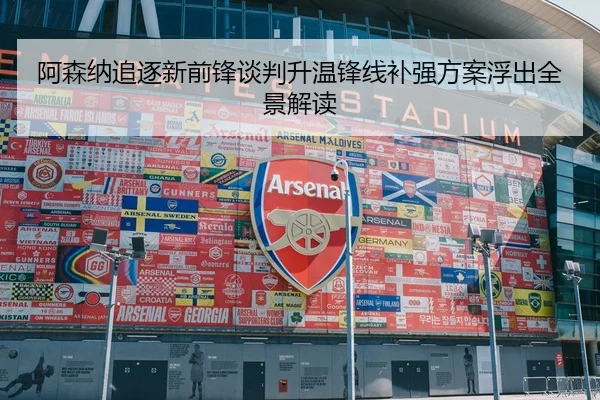 阿森纳追逐新前锋谈判升温锋线补强方案浮出全景解读