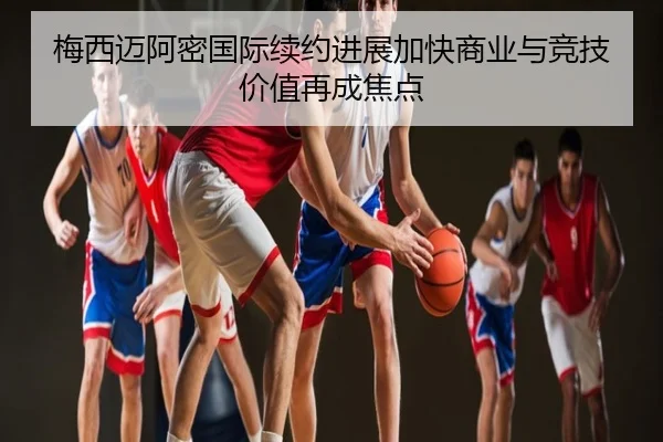 梅西迈阿密国际续约进展加快商业与竞技价值再成焦点